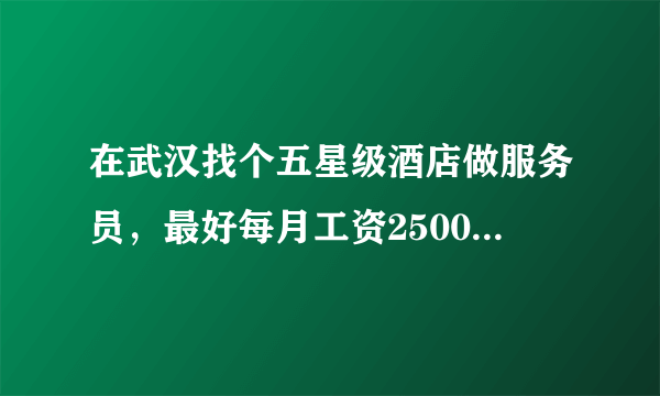 在武汉找个五星级酒店做服务员，最好每月工资2500以上的，交社保的