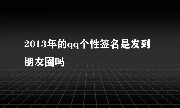 2013年的qq个性签名是发到朋友圈吗