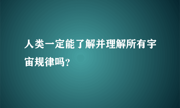 人类一定能了解并理解所有宇宙规律吗？