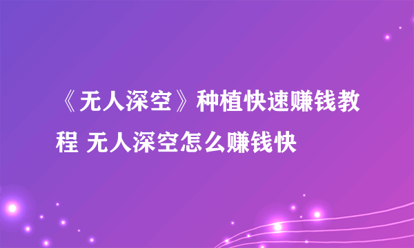 《无人深空》种植快速赚钱教程 无人深空怎么赚钱快