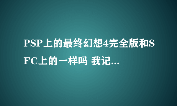 PSP上的最终幻想4完全版和SFC上的一样吗 我记得好像一开始是四个人遇到怪 然后全军覆没走丢一个