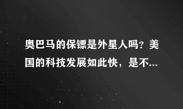 奥巴马的保镖是外星人吗？美国的科技发展如此快，是不是借助了外星人的科技。据说美国有一种高白人的外星？