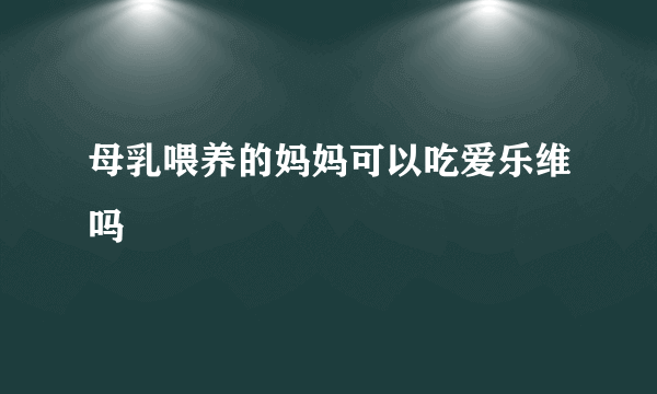 母乳喂养的妈妈可以吃爱乐维吗