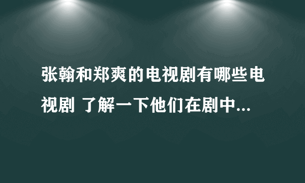 张翰和郑爽的电视剧有哪些电视剧 了解一下他们在剧中都饰演的什么人物