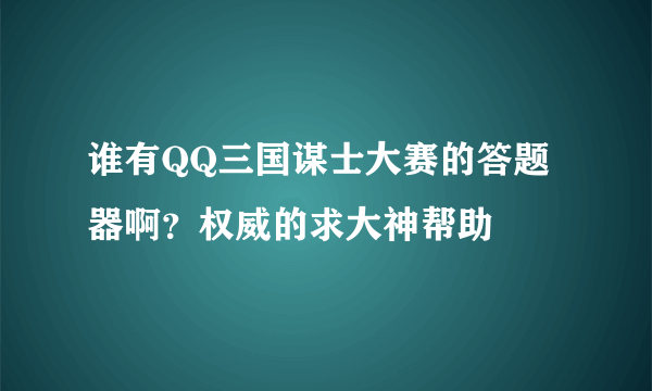 谁有QQ三国谋士大赛的答题器啊？权威的求大神帮助