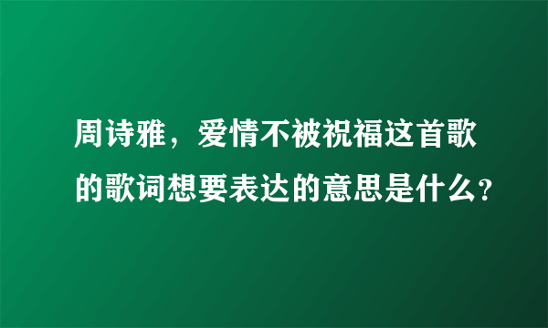 周诗雅，爱情不被祝福这首歌的歌词想要表达的意思是什么？