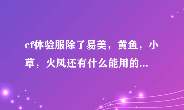 cf体验服除了易美，黄鱼，小草，火凤还有什么能用的辅助，跪求，各位大哥大姐给个不是上面用过的辅助吧