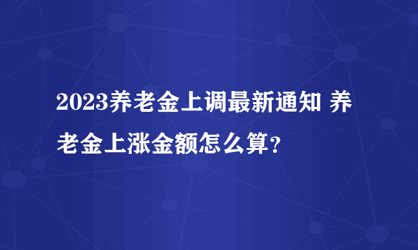 2023养老金上调最新通知 养老金上涨金额怎么算？