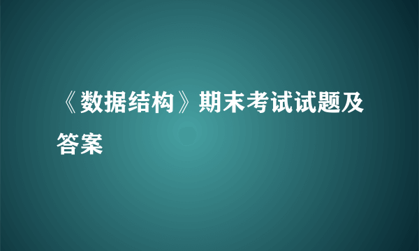 《数据结构》期末考试试题及答案