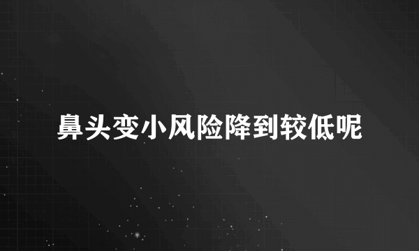 鼻头变小风险降到较低呢