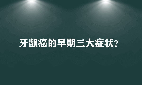 牙龈癌的早期三大症状？