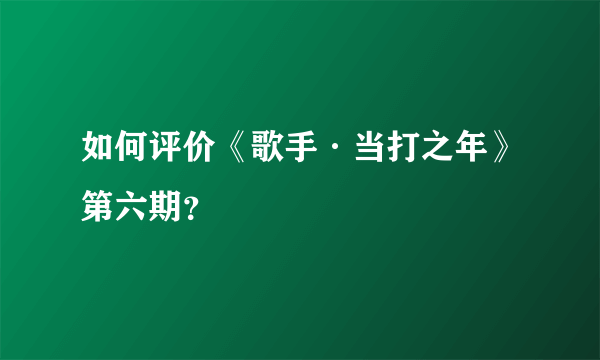 如何评价《歌手·当打之年》第六期？