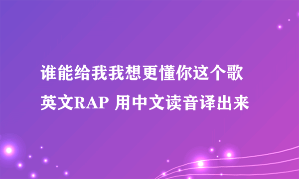 谁能给我我想更懂你这个歌 英文RAP 用中文读音译出来