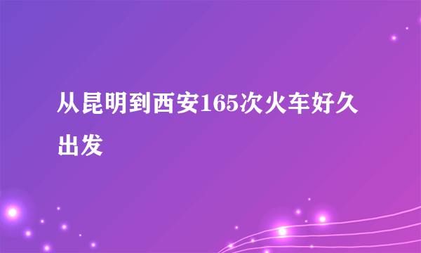 从昆明到西安165次火车好久出发