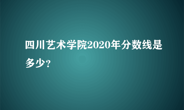 四川艺术学院2020年分数线是多少？