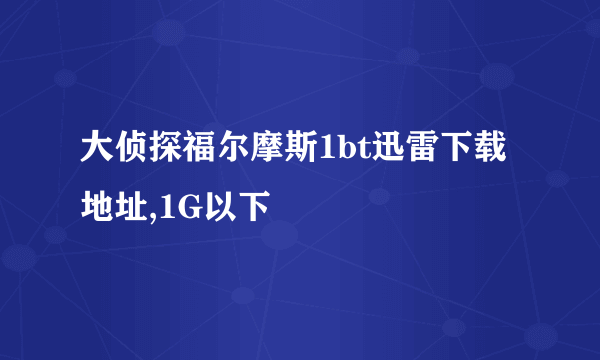 大侦探福尔摩斯1bt迅雷下载地址,1G以下