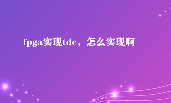 fpga实现tdc，怎么实现啊