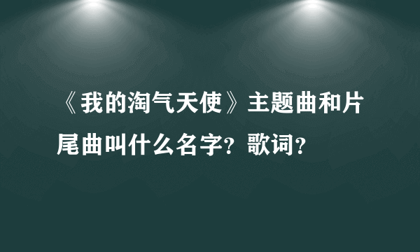 《我的淘气天使》主题曲和片尾曲叫什么名字？歌词？