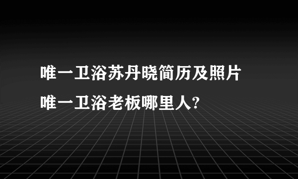 唯一卫浴苏丹晓简历及照片 唯一卫浴老板哪里人?