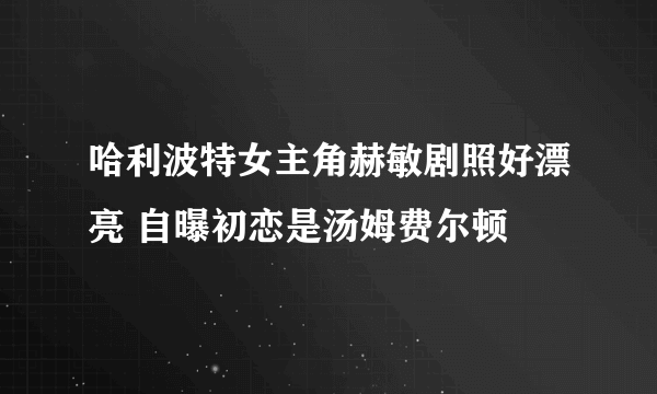 哈利波特女主角赫敏剧照好漂亮 自曝初恋是汤姆费尔顿