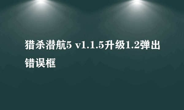 猎杀潜航5 v1.1.5升级1.2弹出错误框