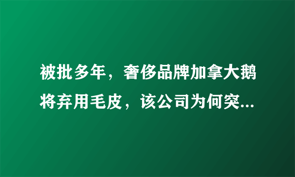 被批多年，奢侈品牌加拿大鹅将弃用毛皮，该公司为何突然醒悟了？