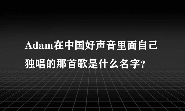 Adam在中国好声音里面自己独唱的那首歌是什么名字？