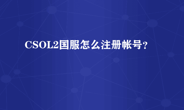 CSOL2国服怎么注册帐号？