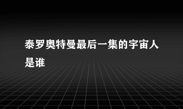 泰罗奥特曼最后一集的宇宙人是谁