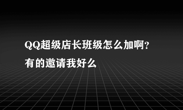 QQ超级店长班级怎么加啊？有的邀请我好么