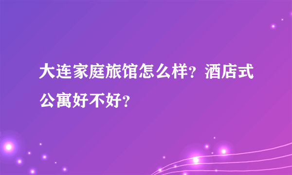 大连家庭旅馆怎么样？酒店式公寓好不好？