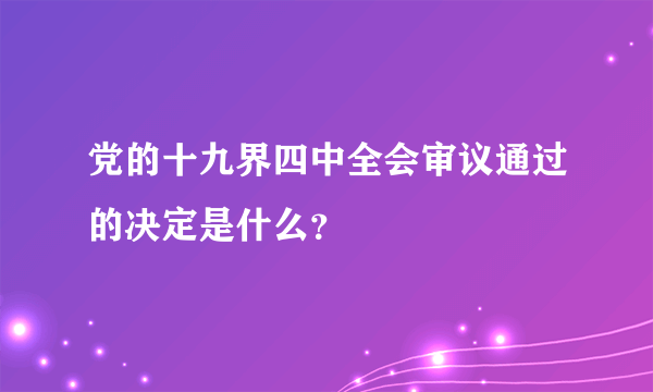 党的十九界四中全会审议通过的决定是什么？