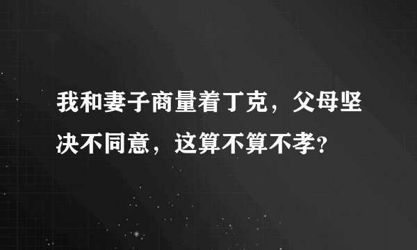 我和妻子商量着丁克，父母坚决不同意，这算不算不孝？