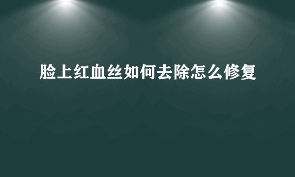 脸上红血丝如何去除怎么修复