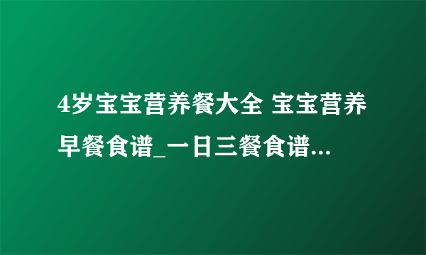 4岁宝宝营养餐大全 宝宝营养早餐食谱_一日三餐食谱推荐_4款四岁宝宝营养早餐食谱_4岁宝宝营养食谱