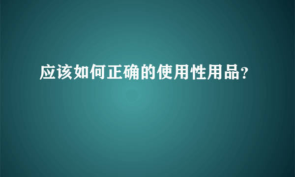 应该如何正确的使用性用品？