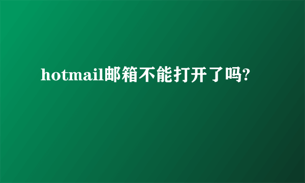 hotmail邮箱不能打开了吗?