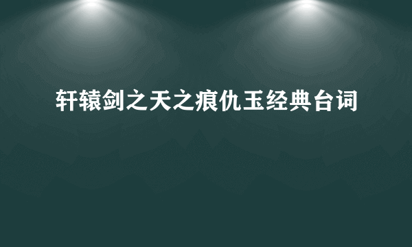 轩辕剑之天之痕仇玉经典台词