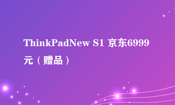 ThinkPadNew S1 京东6999元（赠品）