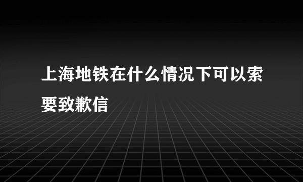 上海地铁在什么情况下可以索要致歉信