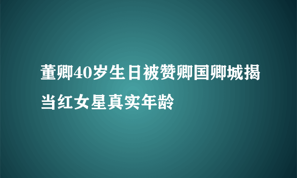 董卿40岁生日被赞卿国卿城揭当红女星真实年龄