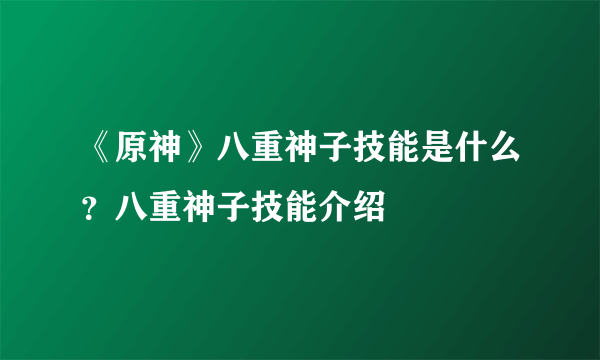 《原神》八重神子技能是什么？八重神子技能介绍