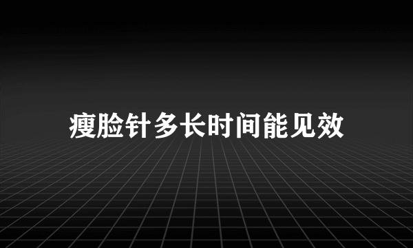 瘦脸针多长时间能见效