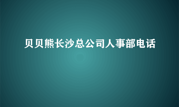 贝贝熊长沙总公司人事部电话