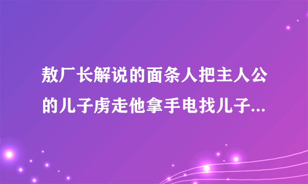 敖厂长解说的面条人把主人公的儿子虏走他拿手电找儿子画面用的是摄像机的样子的游戏名字？