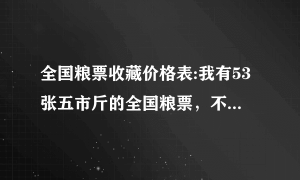 全国粮票收藏价格表:我有53张五市斤的全国粮票，不知道值多少钱哎？