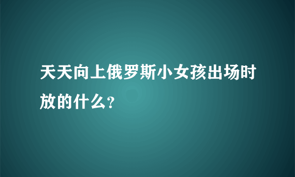 天天向上俄罗斯小女孩出场时放的什么？