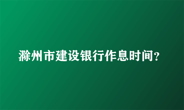 滁州市建设银行作息时间？