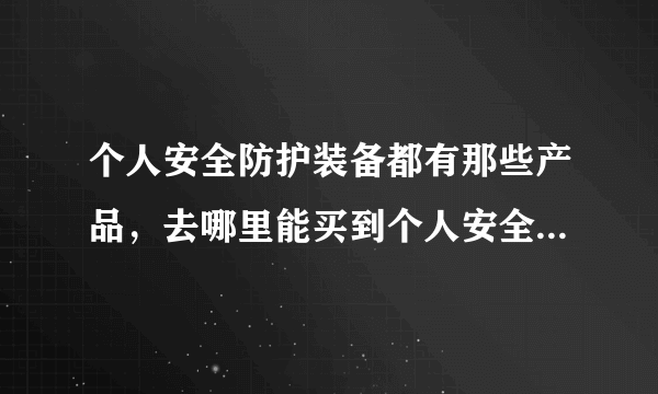 个人安全防护装备都有那些产品，去哪里能买到个人安全防护装备？