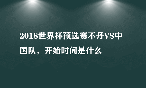 2018世界杯预选赛不丹VS中国队，开始时间是什么